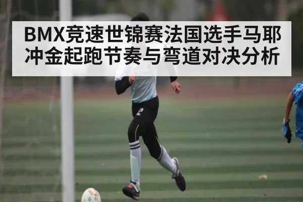 BMX竞速世锦赛法国选手马耶冲金起跑节奏与弯道对决分析