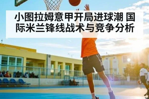 小图拉姆意甲开局进球潮 国际米兰锋线战术与竞争分析