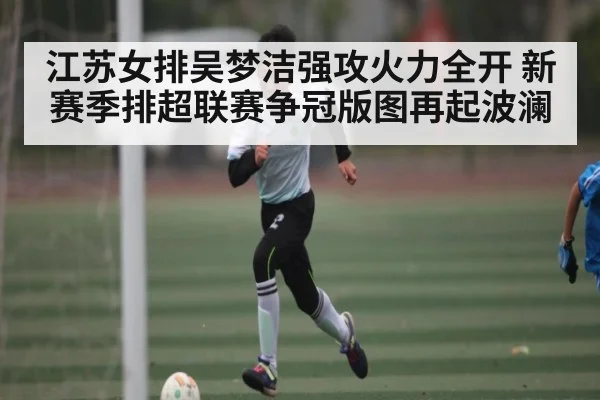 江苏女排吴梦洁强攻火力全开 新赛季排超联赛争冠版图再起波澜
