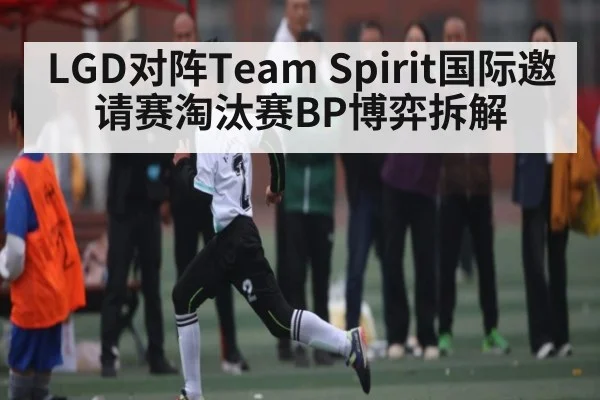 LGD对阵Team Spirit国际邀请赛淘汰赛BP博弈拆解