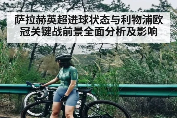 萨拉赫英超进球状态与利物浦欧冠关键战前景全面分析及影响