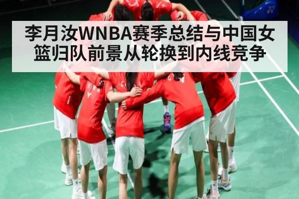 李月汝WNBA赛季总结与中国女篮归队前景从轮换到内线竞争
