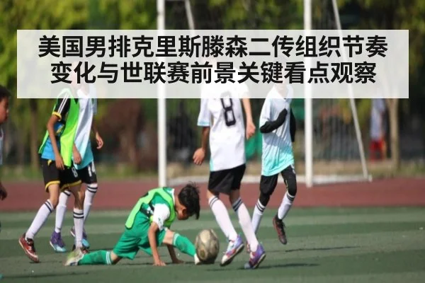 美国男排克里斯滕森二传组织节奏变化与世联赛前景关键看点观察